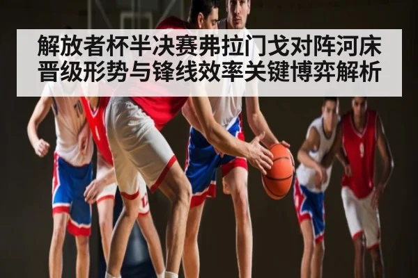 解放者杯半决赛弗拉门戈对阵河床晋级形势与锋线效率关键博弈解析
