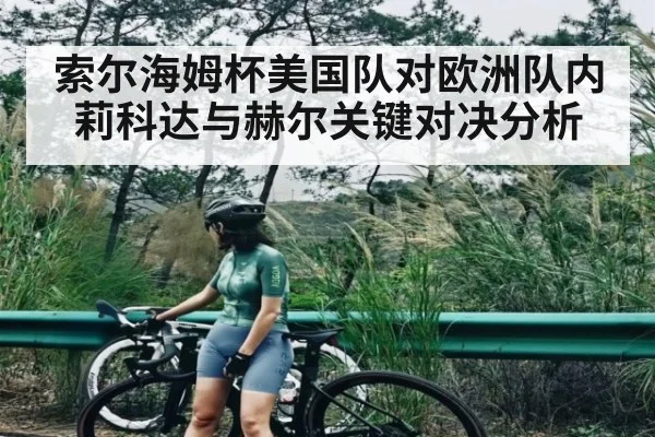 索尔海姆杯美国队对欧洲队内莉科达与赫尔关键对决分析
