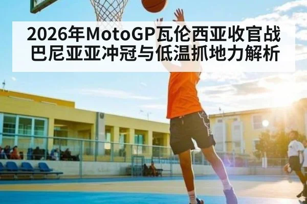 2026年MotoGP瓦伦西亚收官战巴尼亚亚冲冠与低温抓地力解析