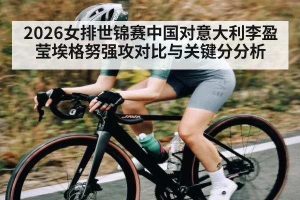 2026女排世锦赛中国对意大利李盈莹埃格努强攻对比与关键分分析